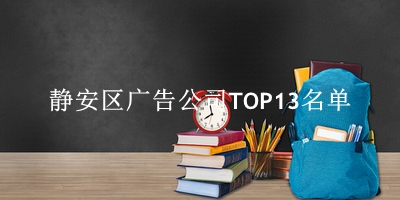 静安区广告公司TOP13名单(上海知名广告公司有哪些)